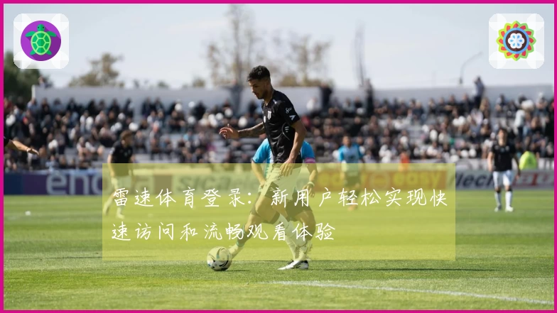 雷速体育登录：新用户轻松实现快速访问和流畅观看体验