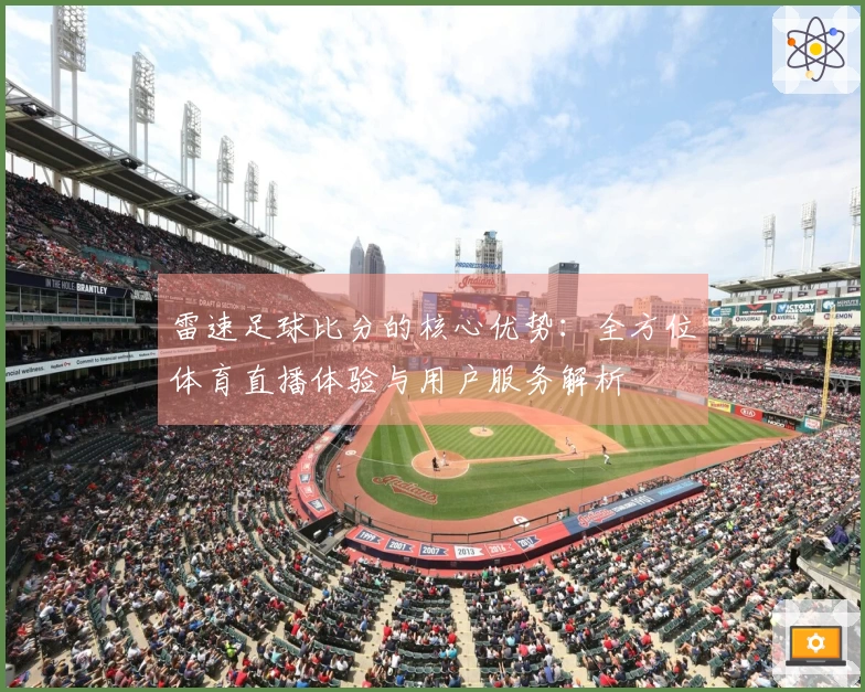 雷速足球比分的核心优势：全方位体育直播体验与用户服务解析