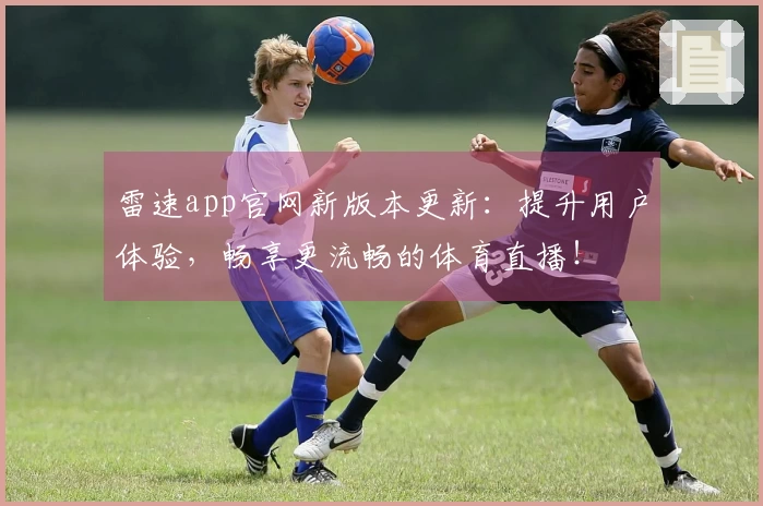雷速app官网新版本更新：提升用户体验，畅享更流畅的体育直播！