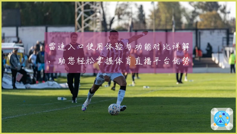 雷速入口使用体验与功能对比详解，助您轻松掌握体育直播平台优势