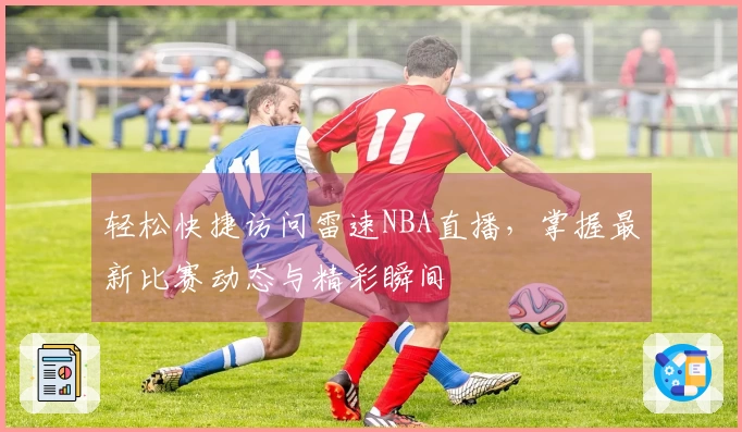 轻松快捷访问雷速NBA直播，掌握最新比赛动态与精彩瞬间