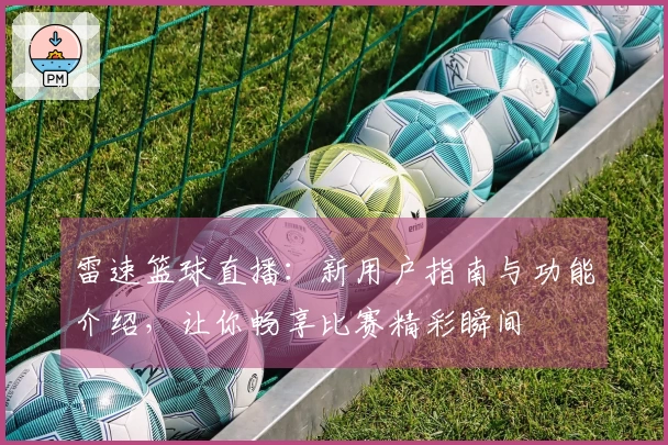 雷速篮球直播：新用户指南与功能介绍，让你畅享比赛精彩瞬间