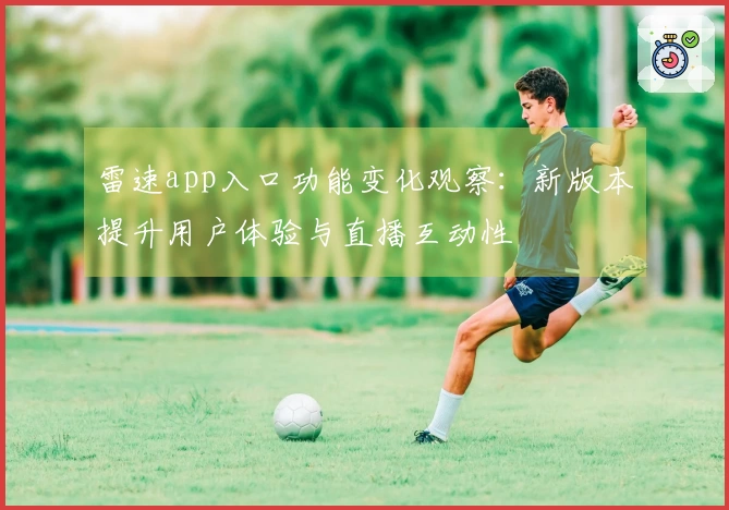 雷速app入口功能变化观察：新版本提升用户体验与直播互动性