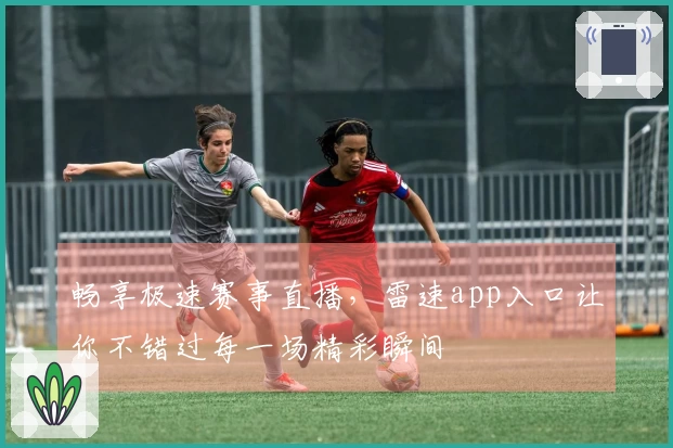 畅享极速赛事直播，雷速app入口让你不错过每一场精彩瞬间