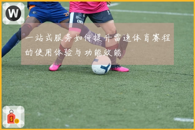 一站式服务如何提升雷速体育赛程的使用体验与功能效能