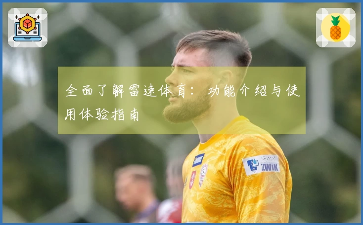 全面了解雷速体育：功能介绍与使用体验指南