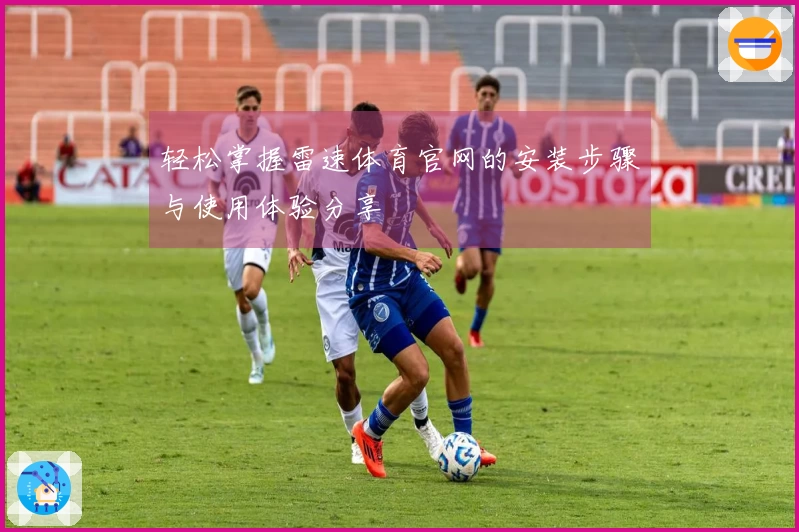 轻松掌握雷速体育官网的安装步骤与使用体验分享
