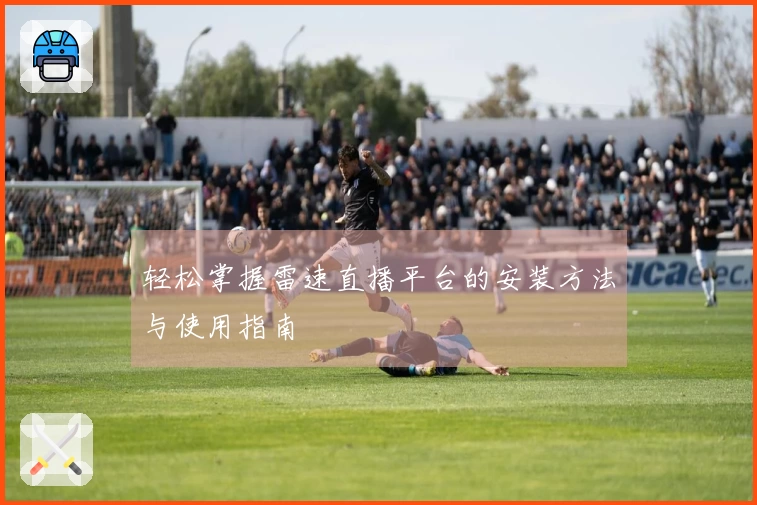 轻松掌握雷速直播平台的安装方法与使用指南