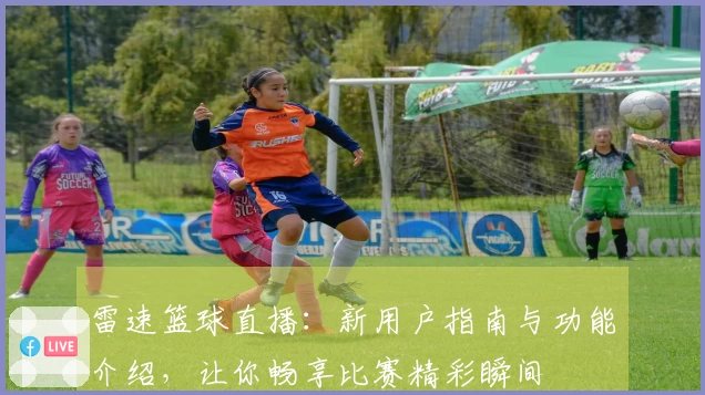 雷速篮球直播：新用户指南与功能介绍，让你畅享比赛精彩瞬间