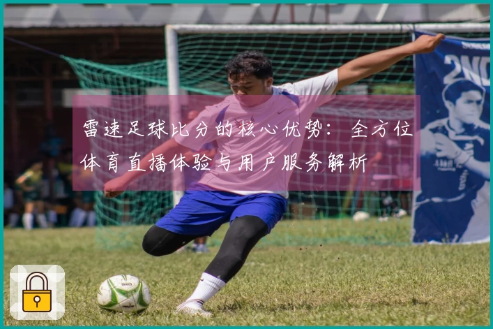 雷速足球比分的核心优势：全方位体育直播体验与用户服务解析