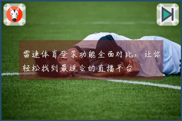 雷速体育登录功能全面对比，让你轻松找到最适合的直播平台