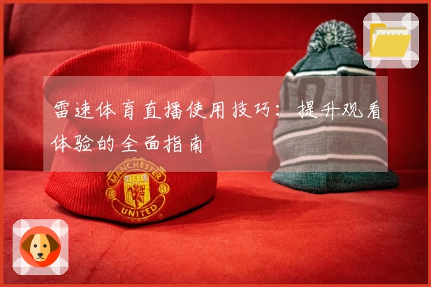 雷速体育直播使用技巧：提升观看体验的全面指南