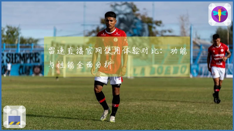 雷速直播官网使用体验对比：功能与性能全面分析