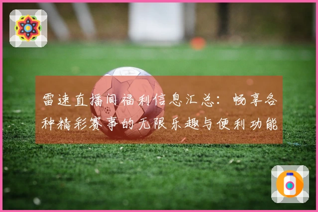 雷速直播间福利信息汇总：畅享各种精彩赛事的无限乐趣与便利功能