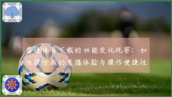 雷速体育下载的功能变化观察：如何提升我的直播体验与操作便捷性